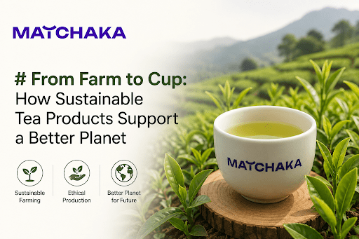 From Farm to Cup: How Sustainable Tea Products Support a Better Planet - Matchaka